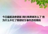今日最新消息更新 网红韩美娟怎么了 他为什么不红了跳楼轻生事件真相揭晓