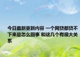 今日最新更新内容 一个网贷都贷不下来是怎么回事 和这几个有很大关系
