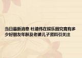当日最新消息 杜德伟在娱乐圈究竟有多少好朋友年龄及老婆儿子资料引关注