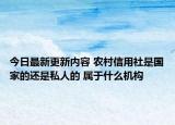 今日最新更新内容 农村信用社是国家的还是私人的 属于什么机构