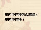 车内中控锁怎么解除（车内中控锁）