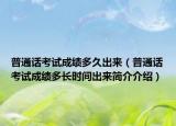普通话考试成绩多久出来（普通话考试成绩多长时间出来简介介绍）