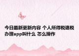 今日最新更新内容 个人所得税退税办理app叫什么 怎么操作