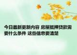 今日最新更新内容 房屋抵押贷款需要什么条件 这些信息要清楚