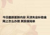 今日最新更新内容 天津失业补助金网上怎么办理 其实很简单