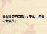 青年演员于洋图片（于洋 中国青年女演员）