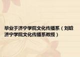 毕业于济宁学院文化传播系（刘晗 济宁学院文化传播系教授）