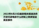 2022年8月23日最新相关报道消息 万里归途电影什么时候上映原型是真实事件