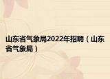山东省气象局2022年招聘（山东省气象局）