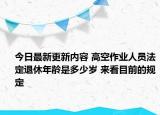 今日最新更新内容 高空作业人员法定退休年龄是多少岁 来看目前的规定