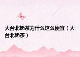 大台北奶茶为什么这么便宜（大台北奶茶）
