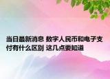 当日最新消息 数字人民币和电子支付有什么区别 这几点要知道