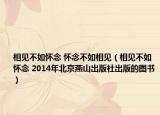 相见不如怀念 怀念不如相见（相见不如怀念 2014年北京燕山出版社出版的图书）