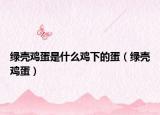 绿壳鸡蛋是什么鸡下的蛋（绿壳鸡蛋）