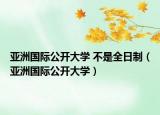 亚洲国际公开大学 不是全日制（亚洲国际公开大学）