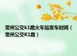 常州公交k1路火车站发车时间（常州公交K1路）