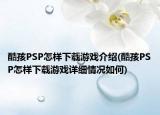 酷孩PSP怎样下载游戏介绍(酷孩PSP怎样下载游戏详细情况如何)