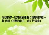 好想和你一起电视剧插曲（我想和你在一起 网剧《好想和你在一起》片尾曲）