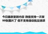 今日最新更新内容 微信支持一次发99张图片了 但不支持滑动批量选项