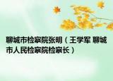 聊城市检察院张明（王学军 聊城市人民检察院检察长）