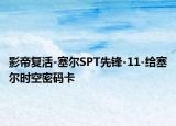 影帝复活-塞尔SPT先锋-11-给塞尔时空密码卡