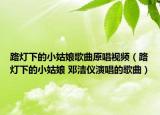 路灯下的小姑娘歌曲原唱视频（路灯下的小姑娘 邓洁仪演唱的歌曲）