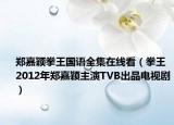 郑嘉颖拳王国语全集在线看（拳王 2012年郑嘉颖主演TVB出品电视剧）
