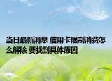 当日最新消息 信用卡限制消费怎么解除 要找到具体原因