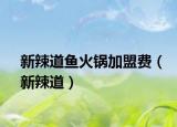 新辣道鱼火锅加盟费（新辣道）