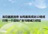 当日最新消息 台风最高或达12级或只有一个目标广东马鞍威力好猛