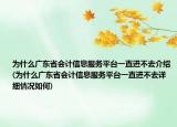 为什么广东省会计信息服务平台一直进不去介绍(为什么广东省会计信息服务平台一直进不去详细情况如何)