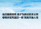 当日最新消息 男子为拆迁款杀父伤母母亲装死逃过一劫 简直灭绝人性