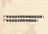 广东专业技术职称申报指南官网（广东专业技术职称申报指南）
