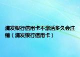 浦发银行信用卡不激活多久会注销（浦发银行信用卡）