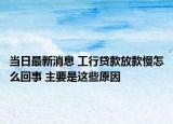 当日最新消息 工行贷款放款慢怎么回事 主要是这些原因