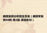 病理案例分析题及答案（病理学案例50例-第2版-原版影印）