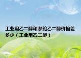 工业用乙二醇和涤纶乙二醇价格差多少（工业用乙二醇）