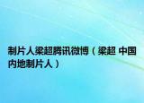 制片人梁超腾讯微博（梁超 中国内地制片人）