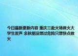 今日最新更新内容 重庆三赴火场救火大学生发声 余秋朋没想过危险只想快点救火