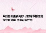 今日最新更新内容 长时间不用信用卡会降额吗 是有可能性的