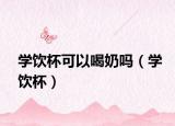 学饮杯可以喝奶吗（学饮杯）