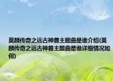 莫麟传奇之远古神兽主题曲是谁介绍(莫麟传奇之远古神兽主题曲是谁详细情况如何)