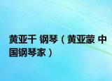 黄亚千 钢琴（黄亚蒙 中国钢琴家）
