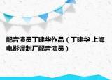 配音演员丁建华作品（丁建华 上海电影译制厂配音演员）
