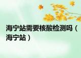 海宁站需要核酸检测吗（海宁站）