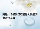 我是一个被爱伤过的男人爱的太傻太过天真