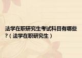 法学在职研究生考试科目有哪些?（法学在职研究生）