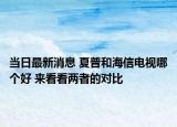 当日最新消息 夏普和海信电视哪个好 来看看两者的对比
