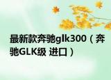 最新款奔驰glk300（奔驰GLK级 进口）