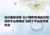 当日最新消息 分24期利息低的正规贷款平台有哪些 这四个平台非常受欢迎
